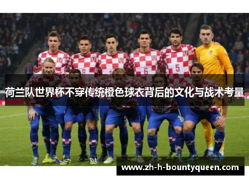 荷兰队世界杯不穿传统橙色球衣背后的文化与战术考量