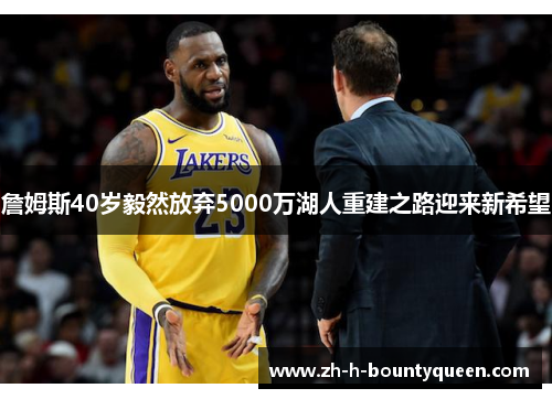 詹姆斯40岁毅然放弃5000万湖人重建之路迎来新希望