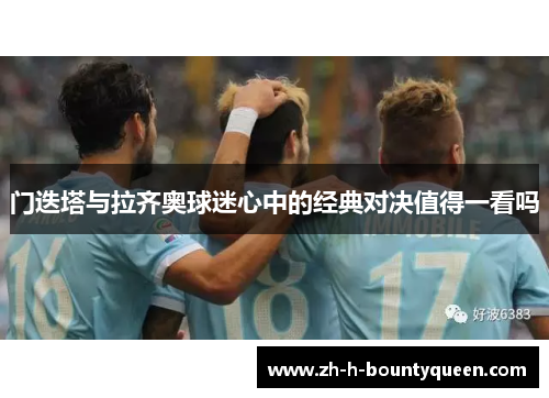 门迭塔与拉齐奥球迷心中的经典对决值得一看吗