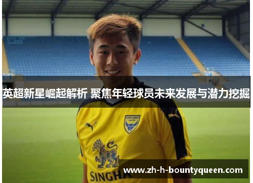 英超新星崛起解析 聚焦年轻球员未来发展与潜力挖掘