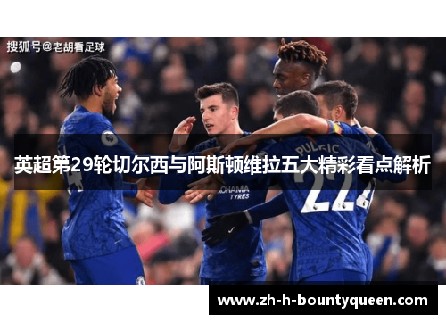 英超第29轮切尔西与阿斯顿维拉五大精彩看点解析