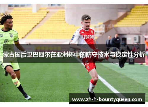 蒙古国后卫巴图尔在亚洲杯中的防守技术与稳定性分析