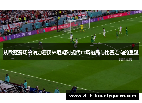从欧冠赛场统治力看贝林厄姆对现代中场格局与比赛走向的重塑