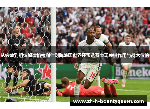 从突破到组织解读格拉利什对阵韩国世界杯预选赛表现关键作用与战术价值