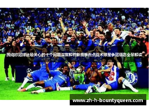 围绕欧冠球迷最关心的十个问题深度解析新赛季看点战术球星争冠悬念全景解读