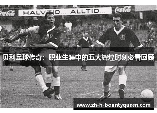 贝利足球传奇：职业生涯中的五大辉煌时刻必看回顾