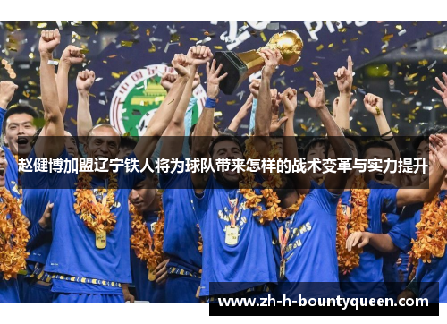 赵健博加盟辽宁铁人将为球队带来怎样的战术变革与实力提升