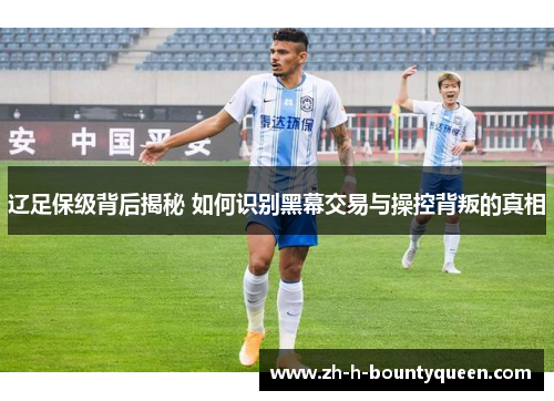 辽足保级背后揭秘 如何识别黑幕交易与操控背叛的真相