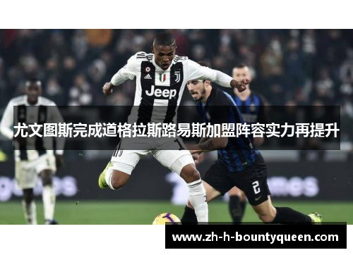 尤文图斯完成道格拉斯路易斯加盟阵容实力再提升