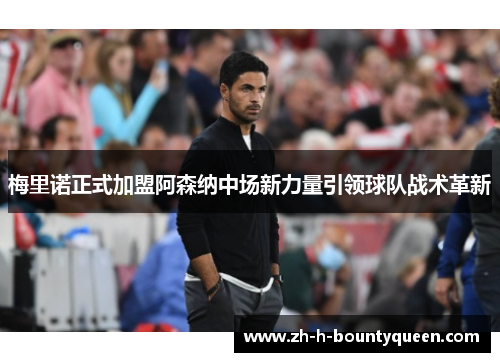 梅里诺正式加盟阿森纳中场新力量引领球队战术革新