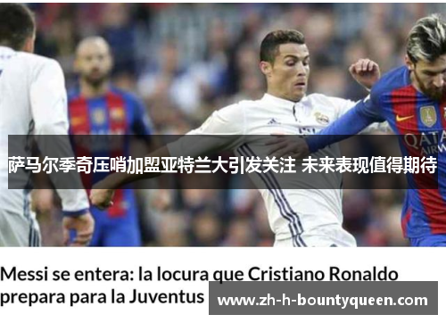 萨马尔季奇压哨加盟亚特兰大引发关注 未来表现值得期待