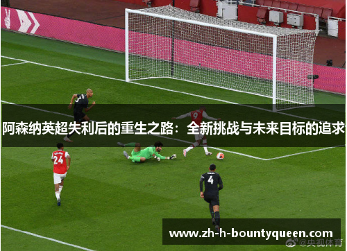 阿森纳英超失利后的重生之路：全新挑战与未来目标的追求