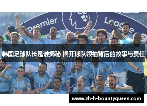 韩国足球队长是谁揭秘 揭开球队领袖背后的故事与责任