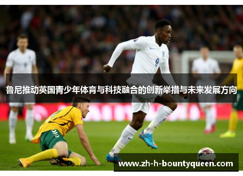 鲁尼推动英国青少年体育与科技融合的创新举措与未来发展方向