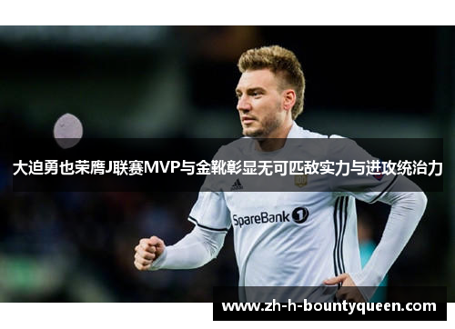 大迫勇也荣膺J联赛MVP与金靴彰显无可匹敌实力与进攻统治力